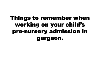 Things to remember when working on your child’s pre-nursery admission in gurgaon.