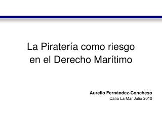 La Piratería como riesgo en el Derecho Marítimo Aurelio Fernández-Concheso Catia La Mar Julio 2010