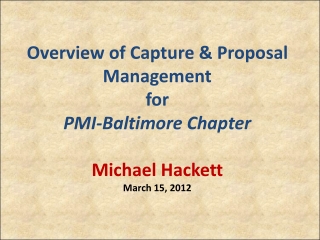 Overview of Capture &amp; Proposal Management for PMI-Baltimore Chapter Michael Hackett March 15, 2012