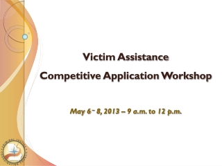 Victim Assistance Competitive Application Workshop May 6 – 8, 2013 – 9 a.m. to 12 p.m.