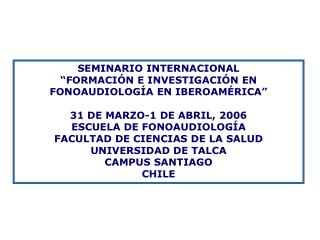 SEMINARIO INTERNACIONAL “FORMACIÓN E INVESTIGACIÓN EN FONOAUDIOLOGÍA EN IBEROAMÉRICA” 31 DE MARZO-1 DE ABRIL, 2006 ESCUE