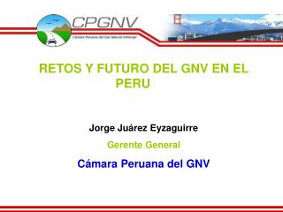 RETOS Y FUTURO DEL GNV EN EL PERU	 Jorge Juárez Eyzaguirre Gerente General Cámara Peruana del GNV