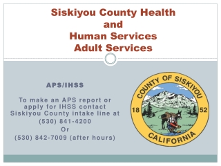 APS/IHSS To make an APS report or apply for IHSS contact Siskiyou County intake line at