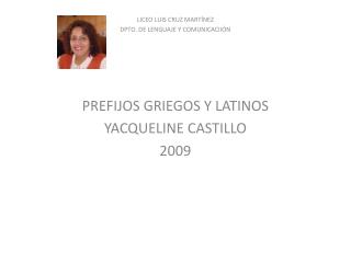 LICEO LUIS CRUZ MARTÍNEZ DPTO. DE LENGUAJE Y COMUNICACIIÓN PREFIJOS GRIEGOS Y LATINOS YACQUELINE CASTILLO 2009