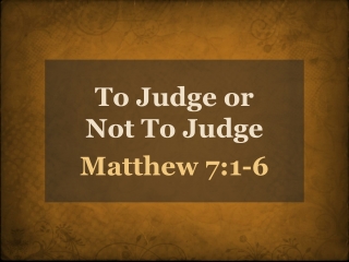 To Judge or Not To Judge Matthew 7:1-6