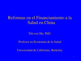 Reformas en el Financiamiento a la Salud en China Teh-wei Hu, PhD. Profesor en Economía de la Salud Universidad de Calif