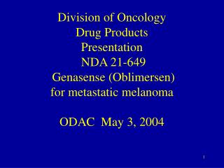 Division of Oncology Drug Products Presentation NDA 21-649 Genasense (Oblimersen) for metastatic melanoma ODAC May