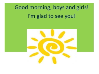 Good morning, boys and girls! I’m glad to see you!