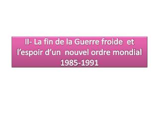 II- La fin de la Guerre froide et l’espoir d’un nouvel ordre mondial 1985-1991