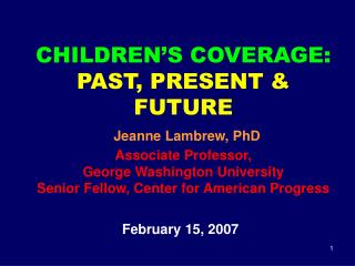 CHILDREN’S COVERAGE: PAST, PRESENT &amp; FUTURE Jeanne Lambrew, PhD Associate Professor, George Washington University S