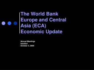 The World Bank Europe and Central Asia (ECA) Economic Update Annual Meetings Istanbul October 3, 2009