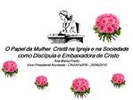 O Papel da Mulher Crist na Igreja e na Sociedade como Disc pula e Embaixadora de Cristo Ana Maria Prado Vice-Presid