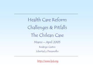 Health Care Reform Challenges & Pitfalls The Chilean Case Miami – April 2005 Rodrigo Castro Libertad y Desarrollo