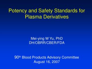 Potency and Safety Standards for Plasma Derivatives Mei-ying W Yu, PhD DH/OBRR/CBER/FDA 90 th Blood Products Advisory