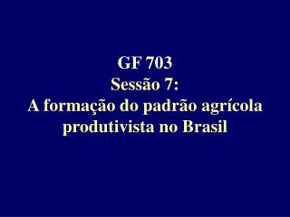 GF 703 Sessão 7: A formação do padrão agrícola produtivista no Brasil