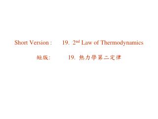 Short Version : 	19. 2 nd Law of Thermodynamics 短版 :		19. 熱力學第二定律