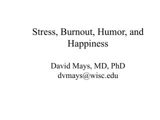 Stress, Burnout, Humor, and Happiness David Mays, MD, PhD dvmays@wisc