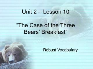 Unit 2 – Lesson 10 “The Case of the Three Bears’ Breakfast”