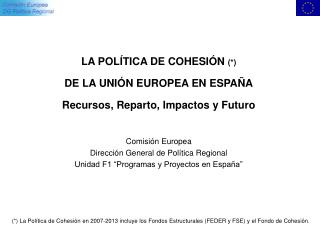 LA POLÍTICA DE COHESIÓN (*) DE LA UNIÓN EUROPEA EN ESPAÑA Recursos, Reparto, Impactos y Futuro Comisión Europea Direcci
