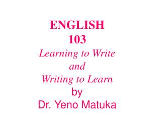 ENGLISH 103 Learning to Write and Writing to Learn by Dr. Yeno Matuka