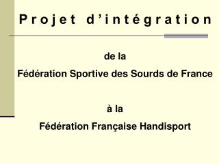 P r o j e t d ’ i n t é g r a t i o n de la Fédération Sportive des Sourds de France à la Fédération Française Handisp