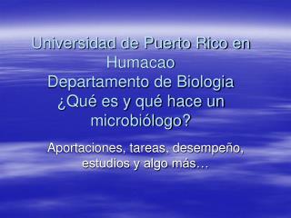 Universidad de Puerto Rico en Humacao Departamento de Biologia ¿Qué es y qué hace un microbiólogo?