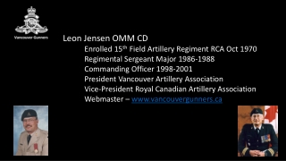 Leon Jensen OMM CD 	E nrolled 15 th Field Artillery Regiment RCA Oct 1970