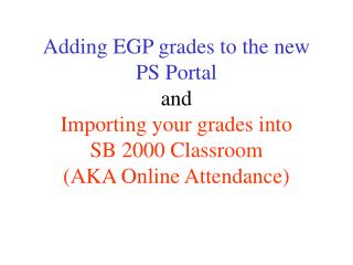 Adding EGP grades to the new PS Portal and Importing your grades into SB 2000 Classroom (AKA Online Attendance)