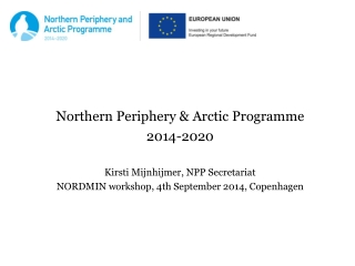 Northern Periphery &amp; Arctic Programme 2014-2020 Kirsti Mijnhijmer, NPP Secretariat