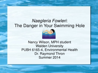 Naegleria Fowleri : The Danger in Your Swimming Hole Nancy Wilson, MPH student Walden University