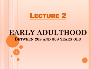 Lecture 2 EARLY ADULTHOOD Between 20s and 30s years old