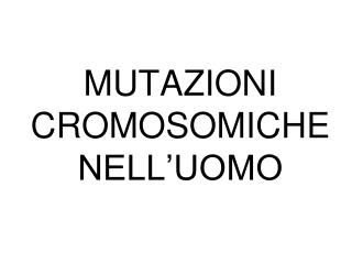 MUTAZIONI CROMOSOMICHE NELL’UOMO