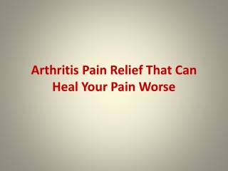 Arthritis Pain Relief That Can Heal Your Pain Worse