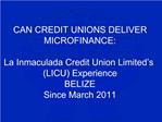 CAN CREDIT UNIONS DELIVER MICROFINANCE: La Inmaculada Credit Union Limited s LICU Experience BELIZE Since March 2011