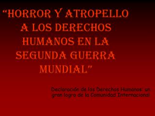 “HORROR Y ATROPELLO A LOS DERECHOS HUMANOS EN LA SEGUNDA GUERRA MUNDIAL”