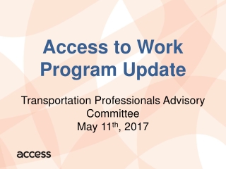 Access to Work Program Update Transportation Professionals Advisory Committee May 11 th , 2017