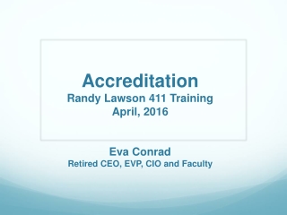 Accreditation Randy Lawson 411 Training April, 2016 Eva Conrad Retired CEO , EVP, CIO and Faculty