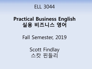 ELL 3044 Practical Business English 실용 비즈니스 영어 Fall Semester , 2019 Scott Findlay 스캇 핀들리