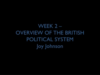 WEEK 2 – OVERVIEW OF THE BRITISH POLITICAL SYSTEM Joy Johnson