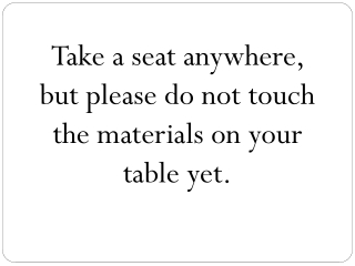 Take a seat anywhere, but please do not touch the materials on your table yet.