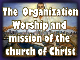 The Organization Worship and mission of the church of Christ