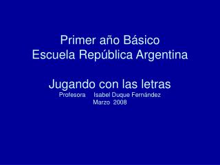 Primer año Básico Escuela República Argentina Jugando con las letras Profesora Isabel Duque Fernández Marzo 2008