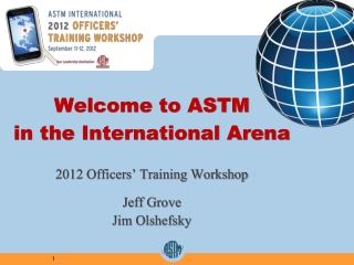 Welcome to ASTM in the International Arena 2012 Officers’ Training Workshop Jeff Grove