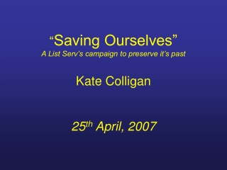 “ Saving Ourselves” A List Serv’s campaign to preserve it’s past Kate Colligan 25 th April, 2007