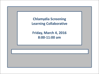 Chlamydia Screening Learning Collaborative Friday, March 4, 2016 8:00-11:00 am