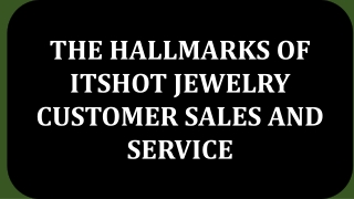 THE HALLMARKS OF ITSHOT JEWELRY CUSTOMER SALES AND SERVICE