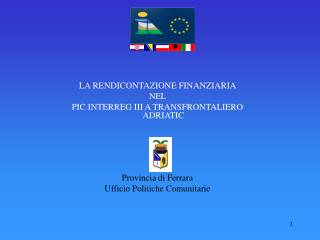 LA RENDICONTAZIONE FINANZIARIA NEL PIC INTERREG III A TRANSFRONTALIERO ADRIATIC Provincia di Ferrara Ufficio Politiche