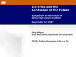 Libraries and the Landscape of the Future Symposium on the Future of Integrated Library Systems September 13, 2007