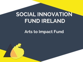 SOCIAL INNOVATION FUND IRELAND Arts to Impact Fund