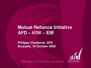 Mutual Reliance Initiative AFD – KfW – EIB Philippe Chedanne, AFD Brussels, 16 October 2009